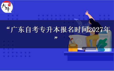 “广东自考专升本报名时间2027年”