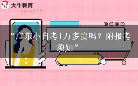 “广东小自考1万多贵吗？附报考须知”
