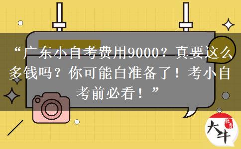 “广东小自考费用9000？真要这么多钱吗？你可能白准备了！考小自考前必看！”