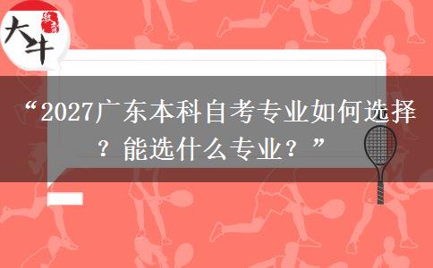 “2027广东本科自考专业如何选择?能选什么专业?” “2027广东本科自考专业如何选择?能选什么专业?”