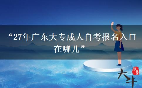 “27年广东大专成人自考报名入口在哪儿”