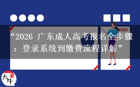 “2026 广东成人高考报名全步骤：登录系统到缴费流程详解”