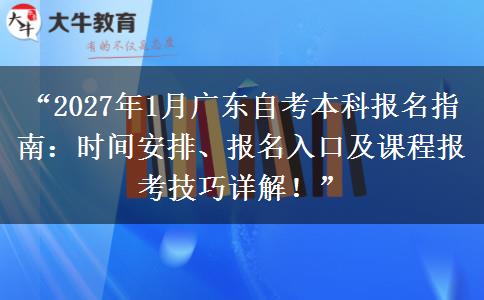 “2027年1月广东自考本科报名指南：时间安排、报名入口及课程报考技巧详解！”