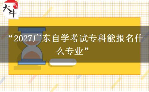 “2027广东自学考试专科能报名什么专业” “2027广东自学考试专科能报名什么专业”