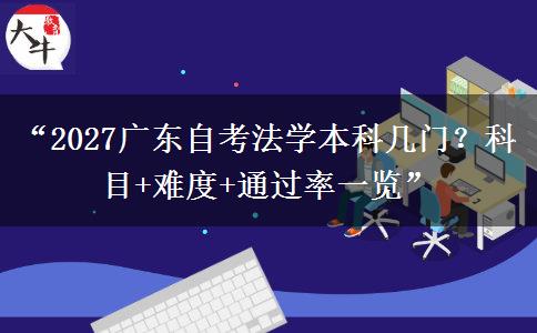“2027广东自考法学本科几门？科目+难度+通过率一览”