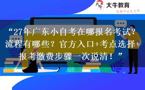 “27年广东小自考在哪报名考试？流程有哪些？官方入口+考点选择+报考缴费步骤一次说清！”