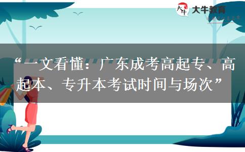 “一文看懂：广东成考高起专、高起本、专升本考试时间与场次”