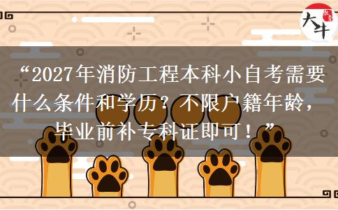 “2027年消防工程本科小自考需要什么条件和学历？不限户籍年龄，毕业前补专科证即可！”