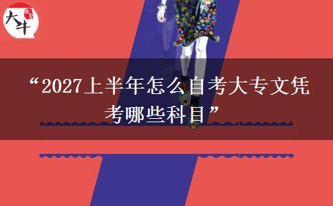 “2027上半年怎么自考大专文凭 考哪些科目” “2027上半年怎么自考大专文凭 考哪些科目”