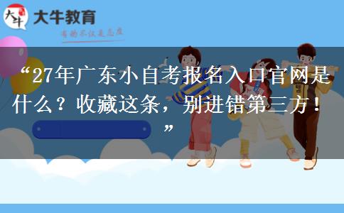 “27年广东小自考报名入口官网是什么？收藏这条，别进错第三方！”