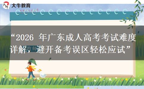 “2026 年广东成人高考考试难度详解，避开备考误区轻松应试”