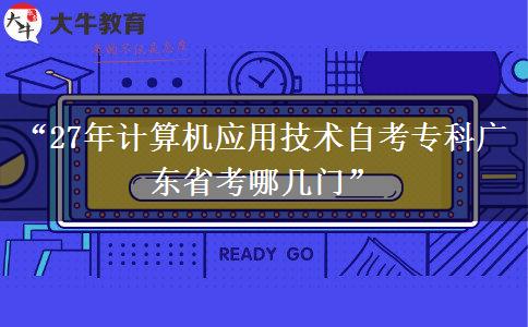 “27年计算机应用技术自考专科广东省考哪几门” “27年计算机应用技术自考专科广东省考哪几门”