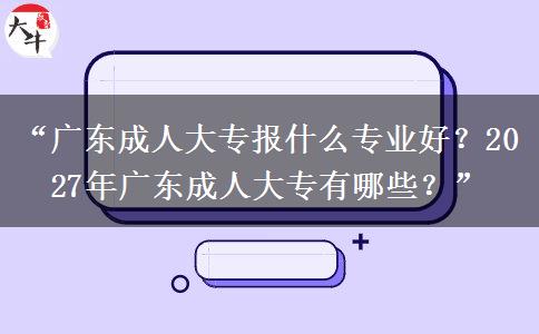 “广东成人大专报什么专业好？2027年广东成人大专有哪些？”