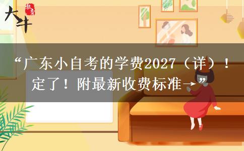 “广东小自考的学费2027（详）！定了！附最新收费标准→”