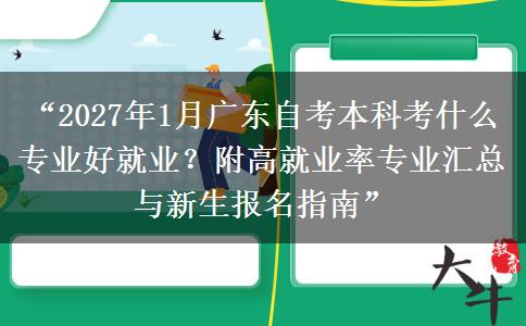 “2027年1月广东自考本科考什么专业好就业？附高就业率专业汇总与新生报名指南”