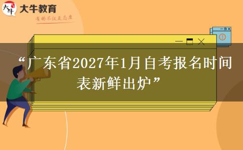 “广东省2027年1月自考报名时间表新鲜出炉”