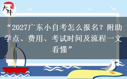 “2027广东小自考怎么报名？附助学点、费用、考试时间及流程一文看懂”