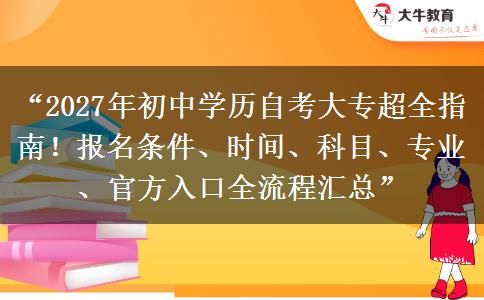 “2027年初中学历自考大专超全指南!报名条件、时间、科目、专业、官方入口全流程汇总” “2027年初中学历自考大专超全指南!报名条件、时间、科目、专业、官方入口全流程汇总”