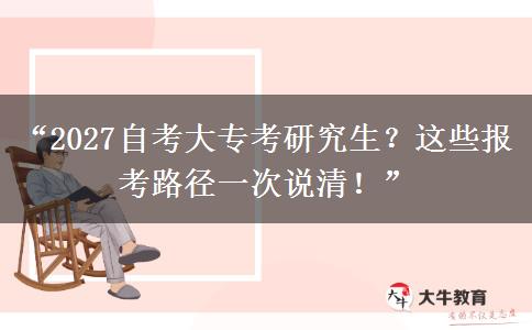 “2027自考大专考研究生？这些报考路径一次说清！”