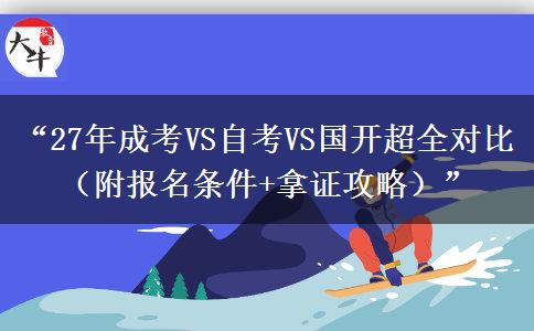 “27年成考VS自考VS国开超全对比（附报名条件+拿证攻略）”