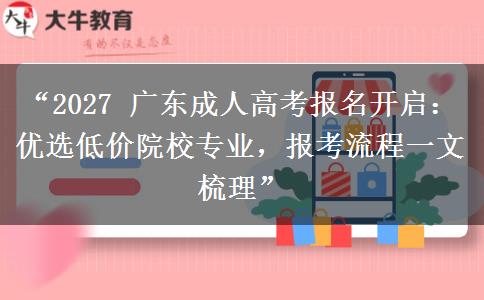 “2027 广东成人高考报名开启：优选低价院校专业，报考流程一文梳理”