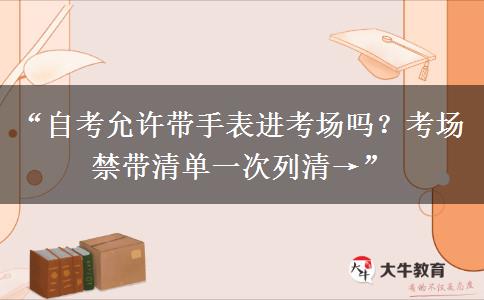 “自考允许带手表进考场吗？考场禁带清单一次列清→”