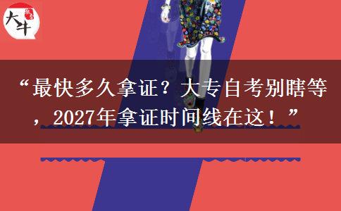 “最快多久拿证？大专自考别瞎等，2027年拿证时间线在这！”