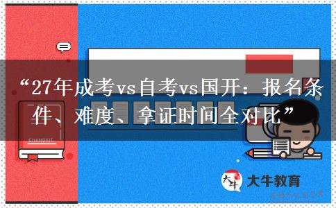 “27年成考vs自考vs国开：报名条件、难度、拿证时间全对比”