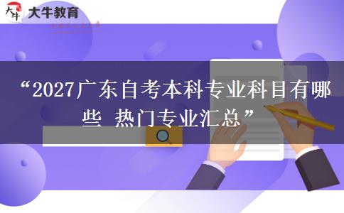 “2027广东自考本科专业科目有哪些 热门专业汇总”