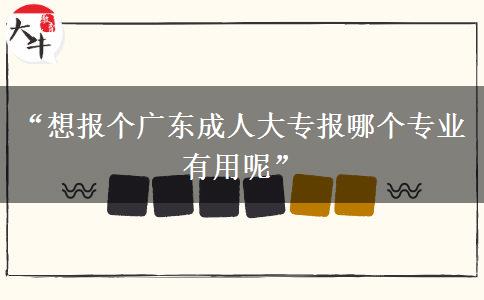“想报个广东成人大专报哪个专业有用呢”