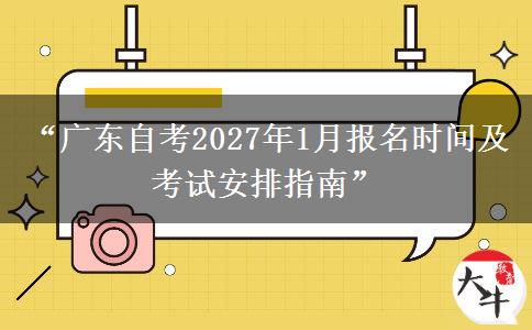 “广东自考2027年1月报名时间及考试安排指南”
