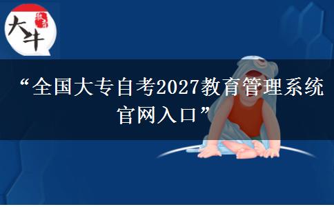 “全国大专自考2027教育管理系统官网入口” “全国大专自考2027教育管理系统官网入口”