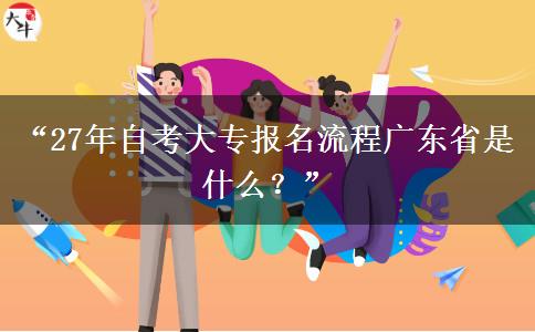 “27年自考大专报名流程广东省是什么?” “27年自考大专报名流程广东省是什么?”