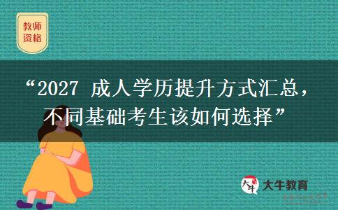“2027 成人学历提升方式汇总，不同基础考生该如何选择”