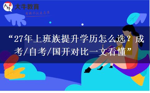 “27年上班族提升学历怎么选？成考/自考/国开对比一文看懂”