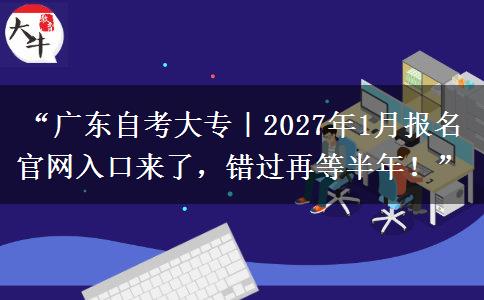 “广东自考大专|2027年1月报名官网入口来了,错过再等半年!” “广东自考大专|2027年1月报名官网入口来了,错过再等半年!”