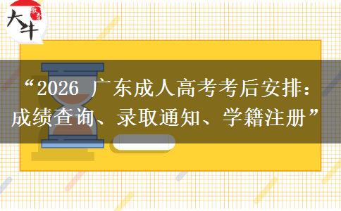 “2026 广东成人高考考后安排：成绩查询、录取通知、学籍注册”