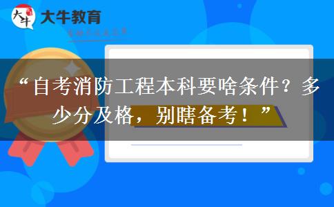 “自考消防工程本科要啥条件？多少分及格，别瞎备考！”