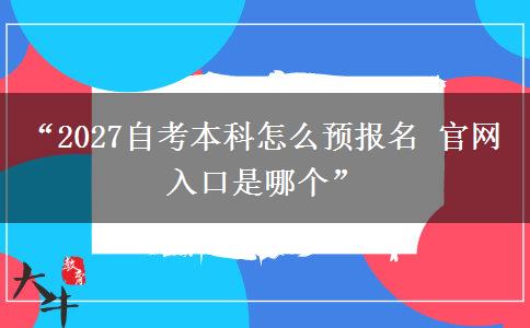 “2027自考本科怎么预报名 官网入口是哪个”