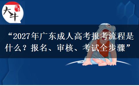 “2027年广东成人高考报考流程是什么？报名、审核、考试全步骤”