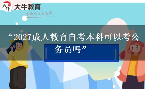 “2027成人教育自考本科可以考公务员吗”