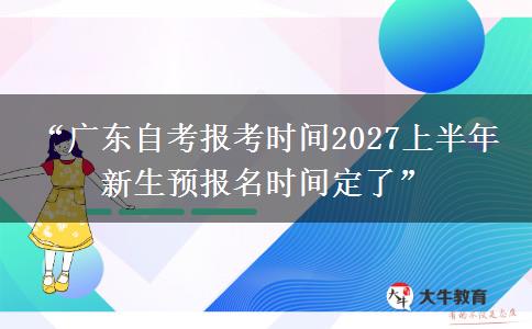 “广东自考报考时间2027上半年 新生预报名时间定了”