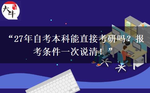 “27年自考本科能直接考研吗？报考条件一次说清！”