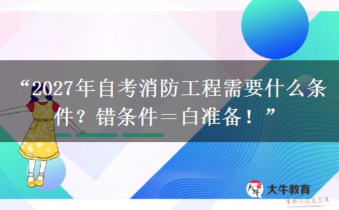 “2027年自考消防工程需要什么条件?错条件=白准备!” “2027年自考消防工程需要什么条件?错条件=白准备!”