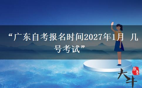 “广东自考报名时间2027年1月 几号考试”