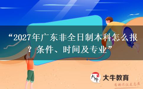 “2027年广东非全日制本科怎么报？条件、时间及专业”