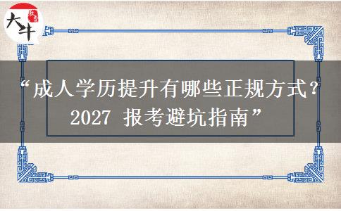 “成人学历提升有哪些正规方式？2027 报考避坑指南”