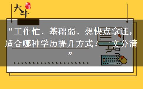 “工作忙、基础弱、想快点拿证，适合哪种学历提升方式？一文分清”