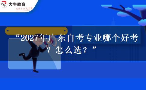  “2027年广东自考专业哪个好考？怎么选？”
