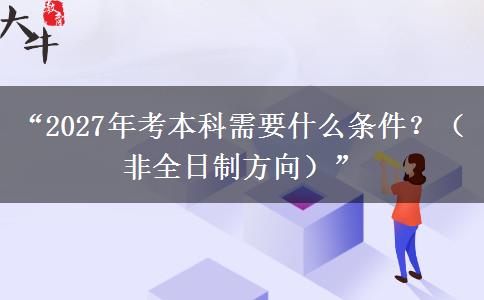 “2027年考本科需要什么条件？（非全日制方向）”